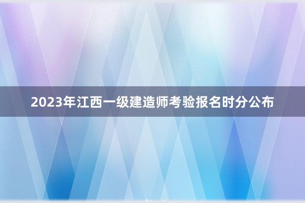 2023年江西一级建造师考验报名时分公布