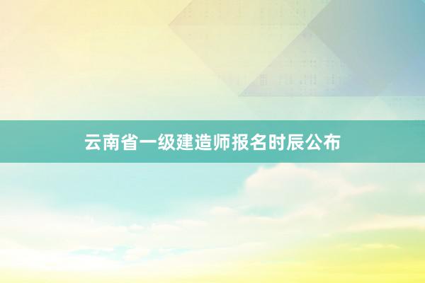 云南省一级建造师报名时辰公布